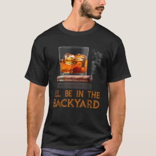 I ll Be In The Backyard Funny Cigar And Bourbon  T-Shirt