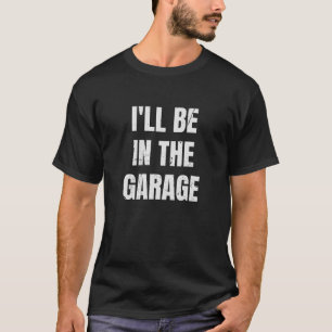 I ll Be In The Garage Joke Car Mechanics Funny Quo T-Shirt