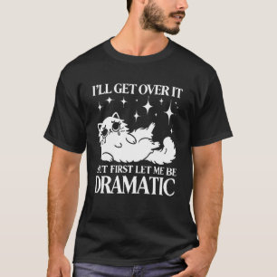 I’ll Get Over It, Let Me Be Dramatic - Funny Cat T-Shirt