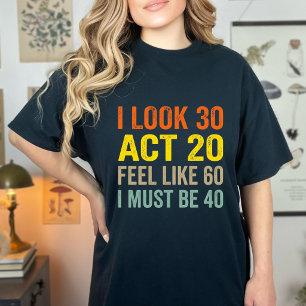 I Look 30 Act 20 Feel Like 60 Funny 40 Quote  T-Shirt