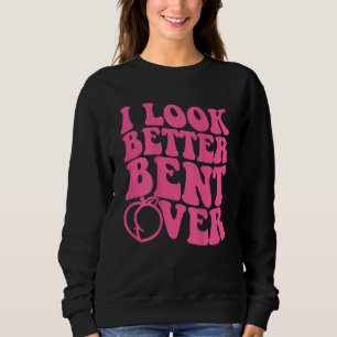 I look better bent over_1 sweatshirt