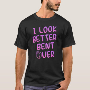 I Look Better Bent Over Funny Saying_1 T-Shirt