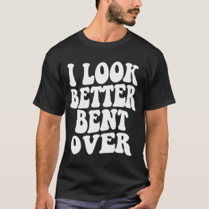 I look better bent over Sarcastic Saying Trendy Q T-Shirt