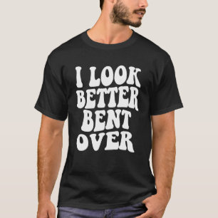 I look better bent over Sarcastic Saying Trendy Qu T-Shirt