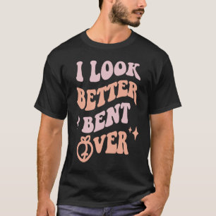I Look Better Bent Over  Sarcastic Sayings Booty P T-Shirt