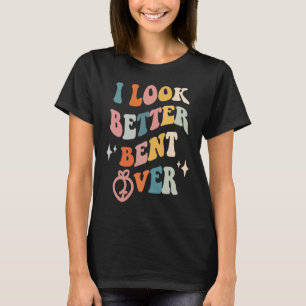 I Look Better Bent Over Sarcastic Sayings Booty P T-Shirt