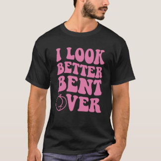 I Look Better Bent Over Swea T-Shirt