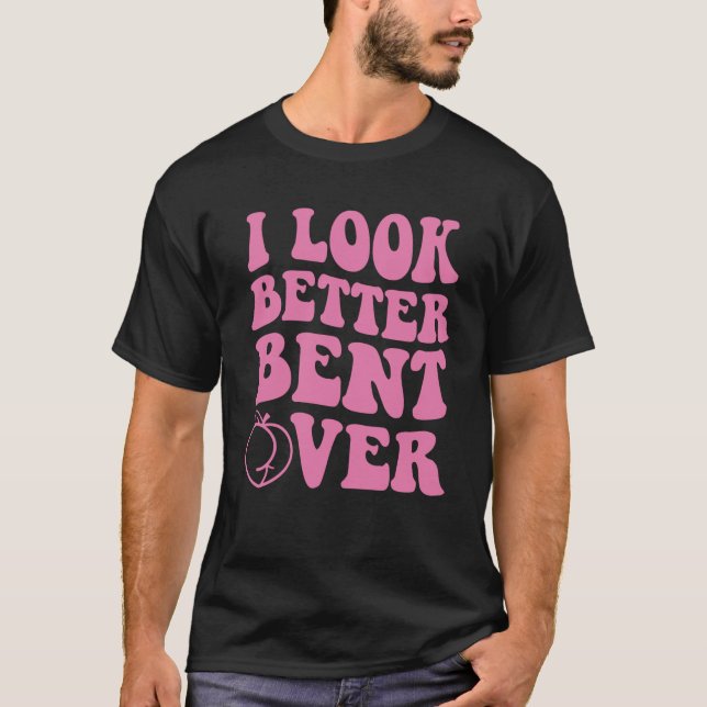I Look Better Bent Over Swea T-Shirt (Front)