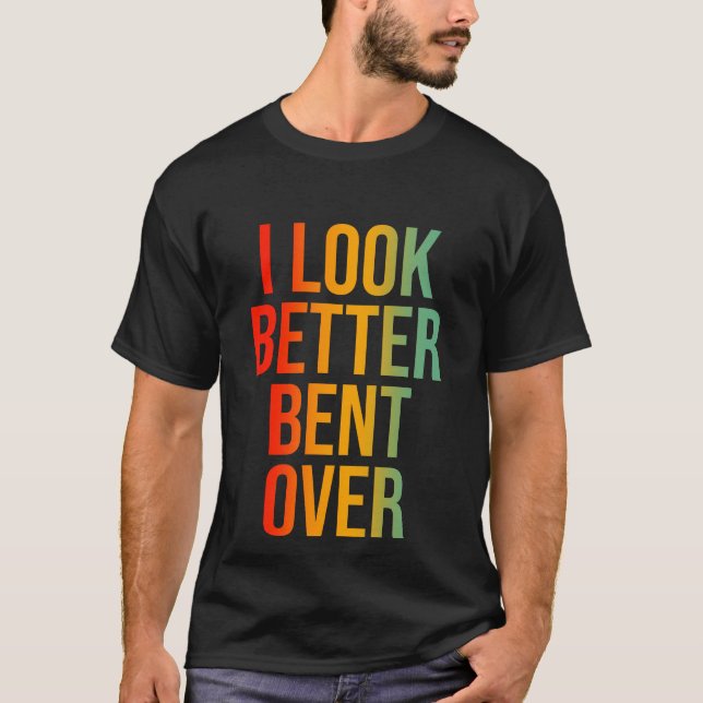 I Look Better Bent Over T-Shirt (Front)