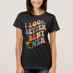 I Look Better Bent Over T-Shirt