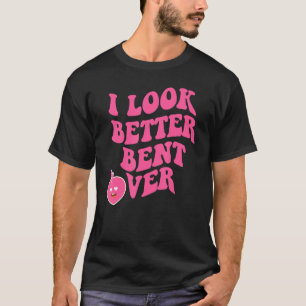 i look better bent over T-Shirt