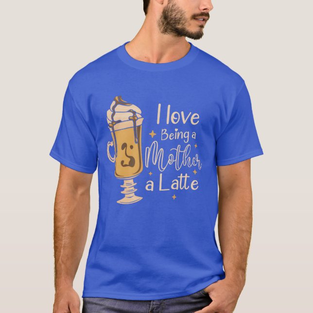 I Love Being A Mother A Latte Coffee Mothers Day f T-Shirt (Front)