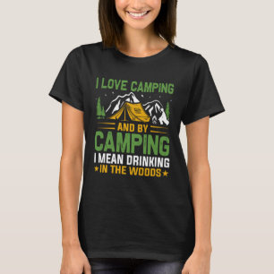 I love camping and by camping i mean drinking in t T-Shirt