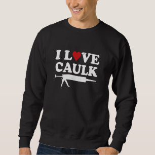 I Love Caulk Handyman Contractor Caulk Gun Constru Sweatshirt