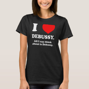 I LOVE DEBUSSY All I Think About is Debussy Inappr T-Shirt