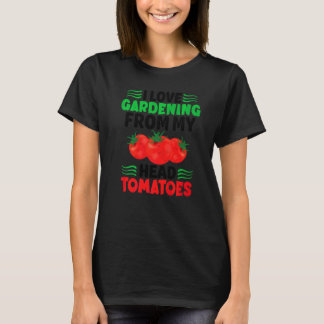 I Love Gardening From My Head To My Tomatoes Garde T-Shirt