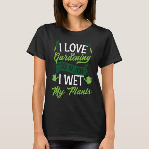 I Love Gardening So Much I Wet My Plants Cute Gar T-Shirt