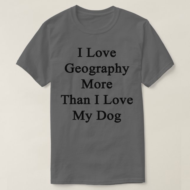 I Love Geography More Than I Love My Dog  T-Shirt (Design Front)