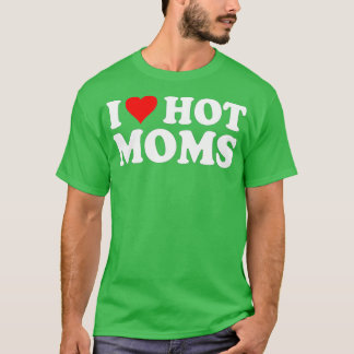 I Love Hot Moms  I Heart Hot Moms  Love Hot Moms  T-Shirt
