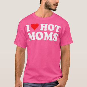 I Love Hot Moms  I Heart Hot Moms  Love Hot Moms  T-Shirt