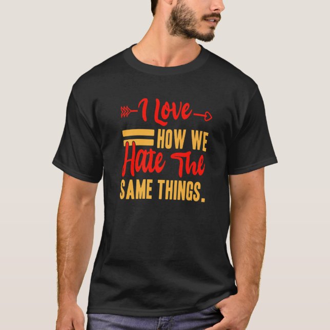 I Love How We Hate The Same Things Sarcasm Valenti T-Shirt (Front)