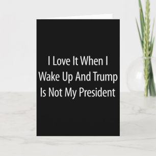 I Love It When I Wake Up And Trump Is Not My Presi Card