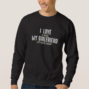 I Love It When My Girlfriend Lets Me Go Fishing Sweatshirt