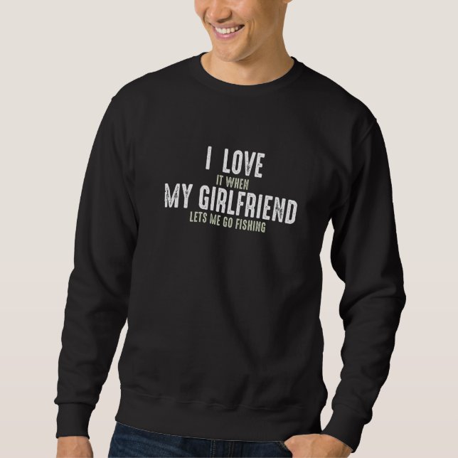 I Love It When My Girlfriend Lets Me Go Fishing Sweatshirt (Front)
