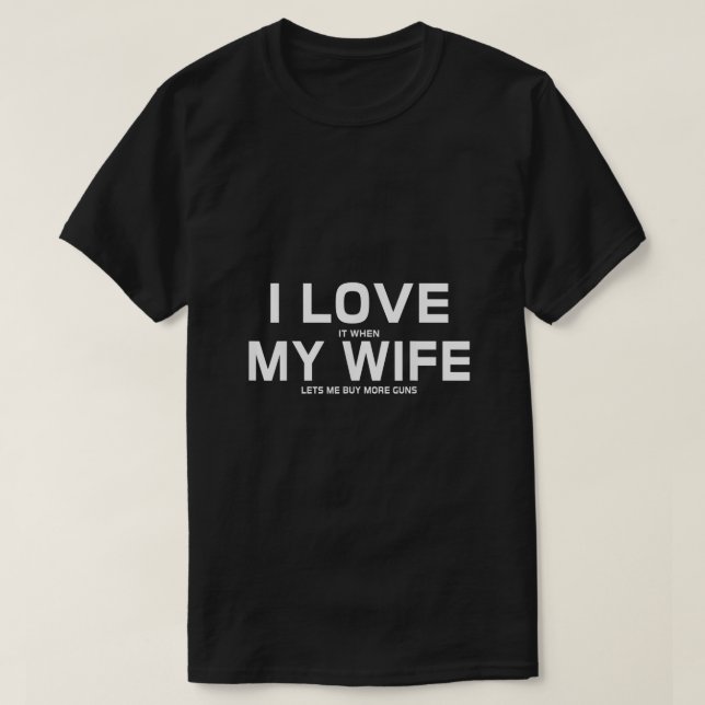 I Love It When My Wife Lets Me Buy More Guns  T-Shirt (Design Front)