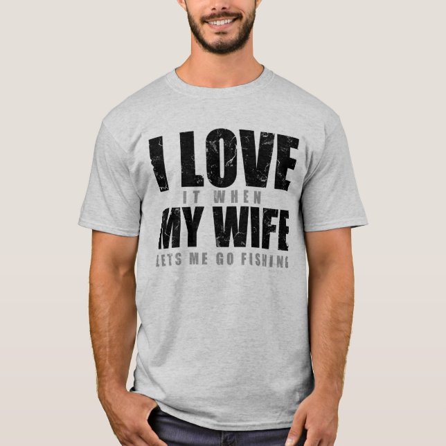 I Love It When My Wife Lets Me Go Fishing T-Shirt (Front)