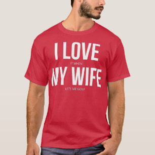I Love It When My Wife Lets Me Golf T-Shirt