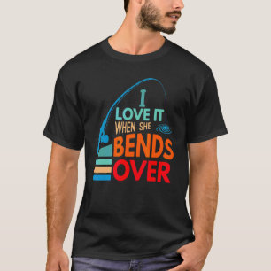 I Love It When She Bends Over Fish Fishing Fisherm T-Shirt