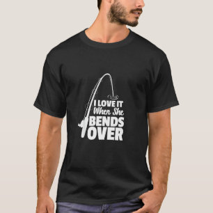 I Love It When She Bends Over Fishing  Fisherman F T-Shirt