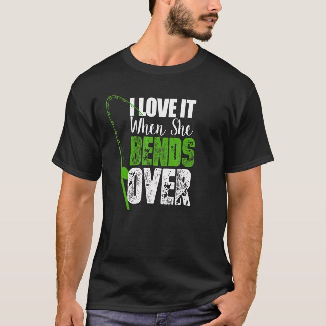 I Love It When She Bends Over   Fishing T-Shirt (Front)