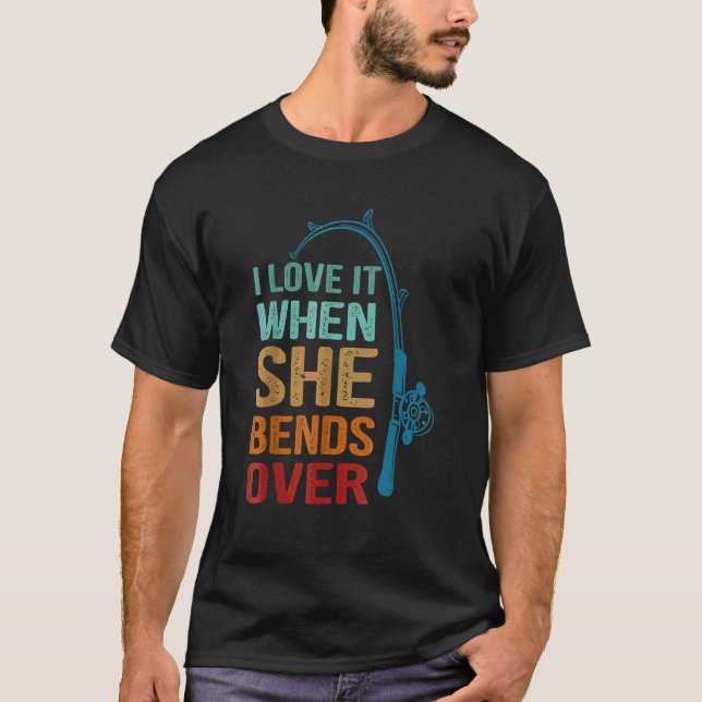 I Love It When She Bends Over  For Fishing T-Shirt (Front)