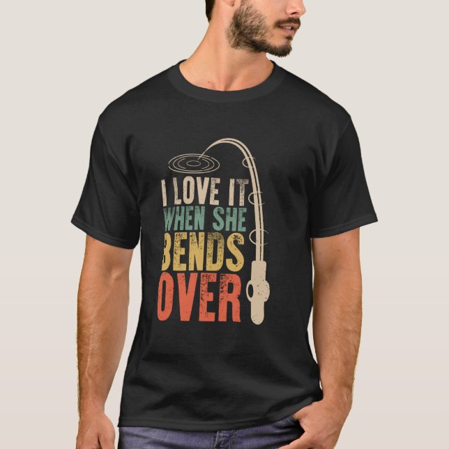I Love it When She Bends Over Funny Fishing Saying T-Shirt (Front)