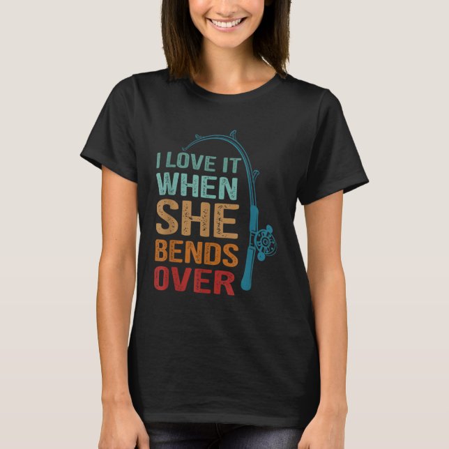 I Love It When She Bends Over, Funny Fishing T-Shirt (Front)