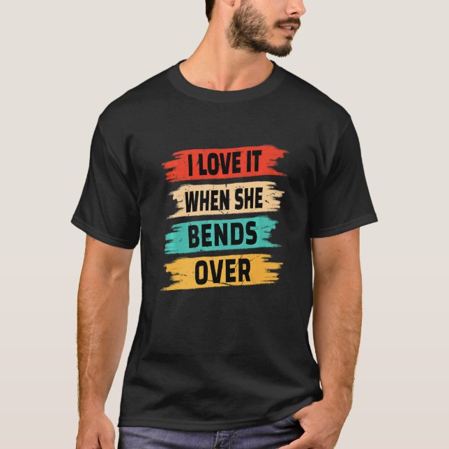 I Love It When She Bends Over T-Shirt (Front)