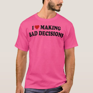 i love making bad decisions 1 T-Shirt