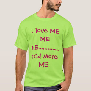 I love ME ME ME..............and more ME T-Shirt