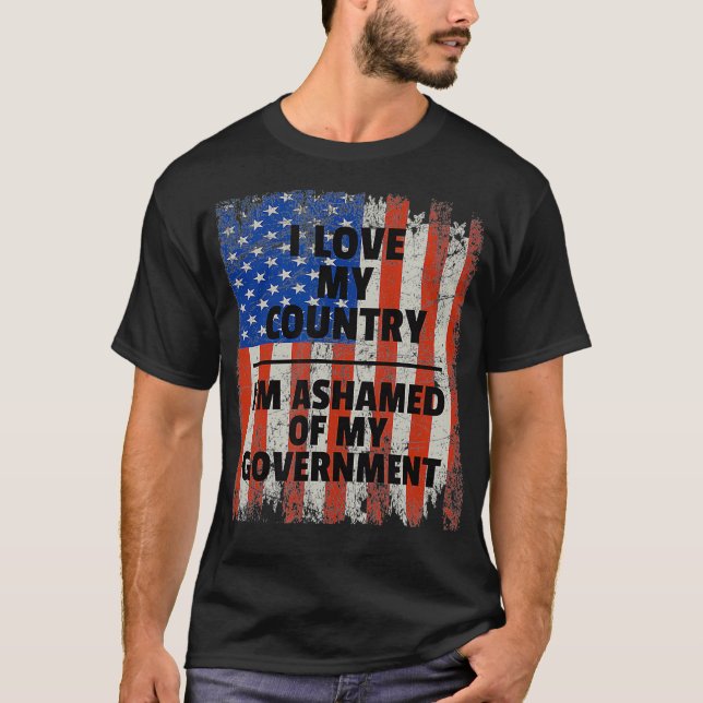 I LOVE MY COUNTRY, I'M ASHAMED OF MY GOVERNMENT  T-Shirt (Front)