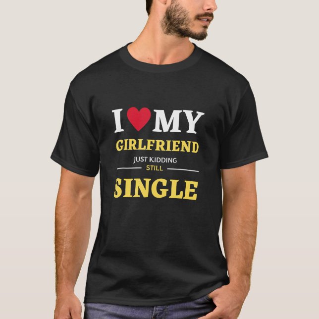 I Love My Girlfriend Just Kidding Still Single T-Shirt (Front)