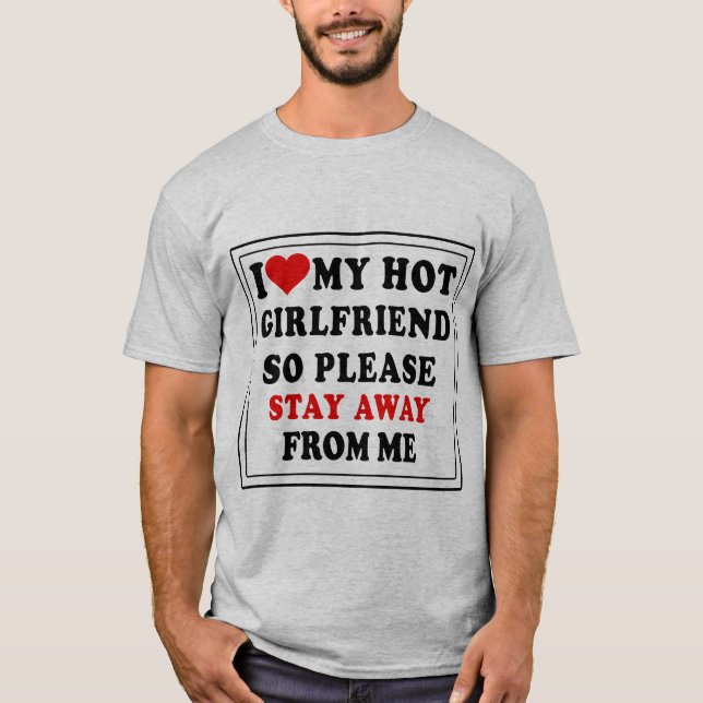 I LOVE MY HOT GIRL FRIEND SO STAY AWAY FROM ME T-Shirt (Front)