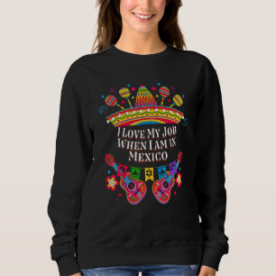 I Love My Job When I am in Mexico Mexican Humor Sweatshirt