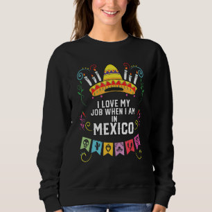 I Love My Job When I Am In Mexico Pride Mexican Sweatshirt