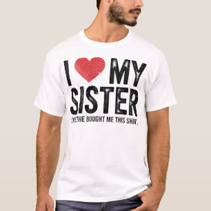 I Love My Sister Yes She Bought Me This Funny T-Shirt