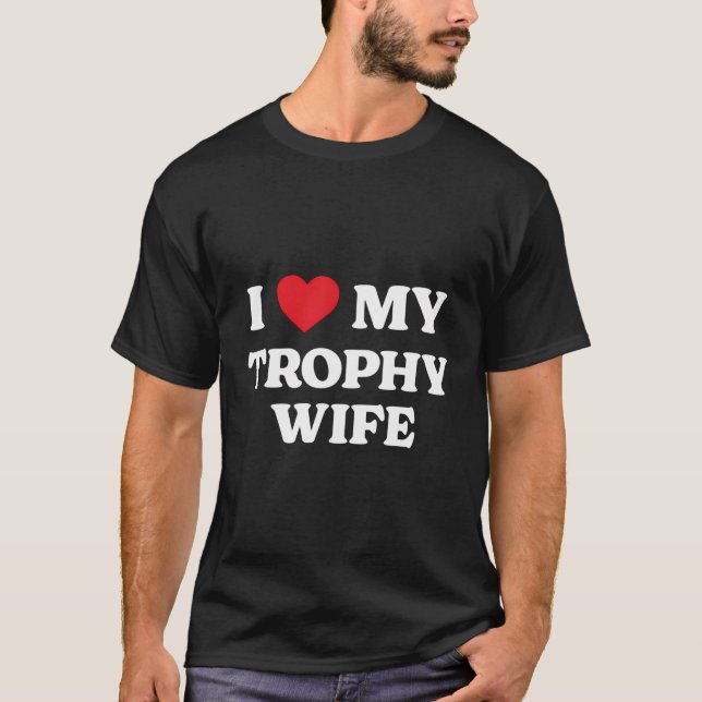 I Love My Trophy Wife Funny Appreciation Heart T-Shirt (Front)