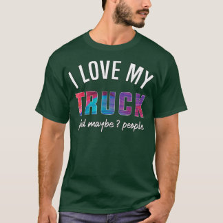 I love my truck, and maybe 3 people  T-Shirt