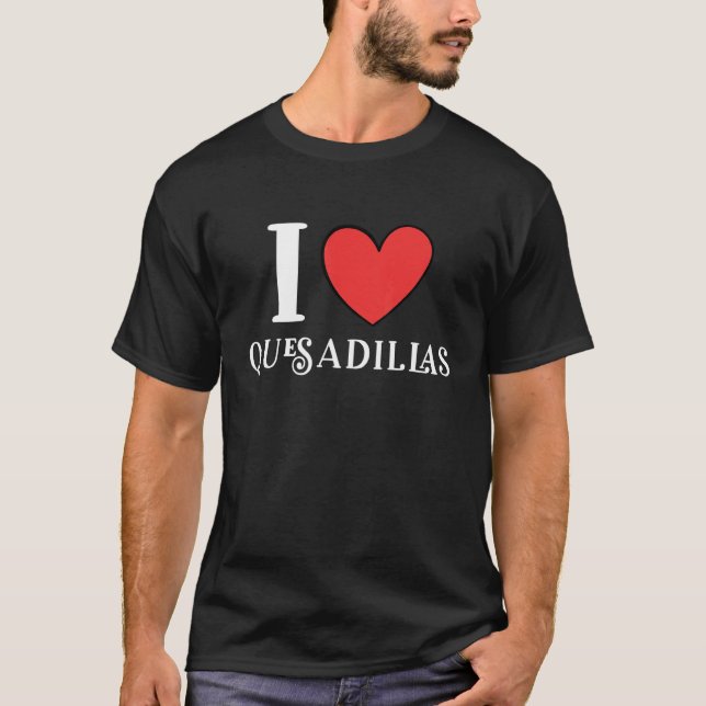 I Love Quesadillas 4 T-Shirt (Front)