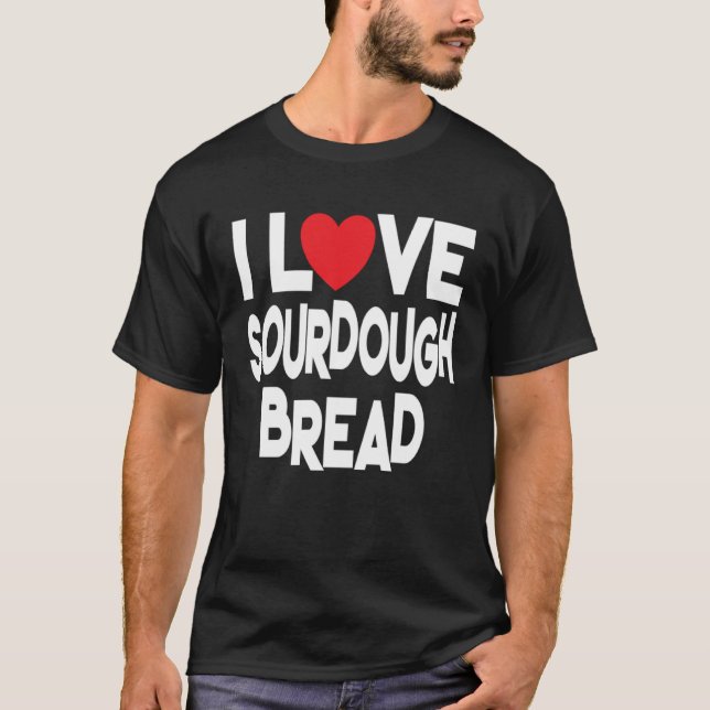 I Love Sourdough Bread  Homemade Bread T-Shirt (Front)